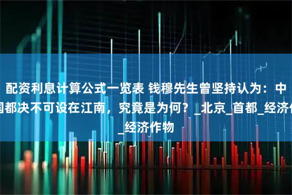 配资利息计算公式一览表 钱穆先生曾坚持认为：中国国都决不可设在江南，究竟是为何？_北京_首都_经济作物