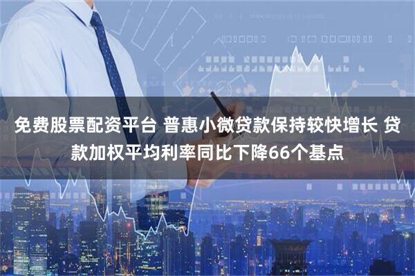 免费股票配资平台 普惠小微贷款保持较快增长 贷款加权平均利率同比下降66个基点
