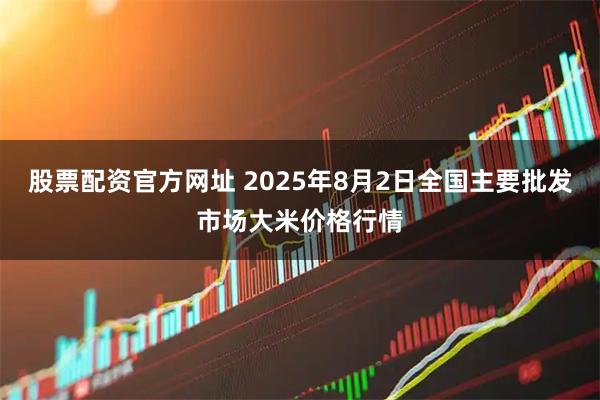 股票配资官方网址 2025年8月2日全国主要批发市场大米价格行情