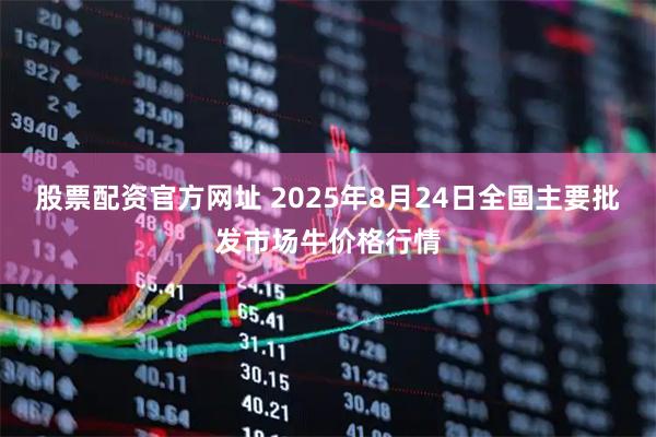 股票配资官方网址 2025年8月24日全国主要批发市场牛价格行情