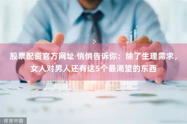 股票配资官方网址 悄悄告诉你：除了生理需求，女人对男人还有这5个最渴望的东西
