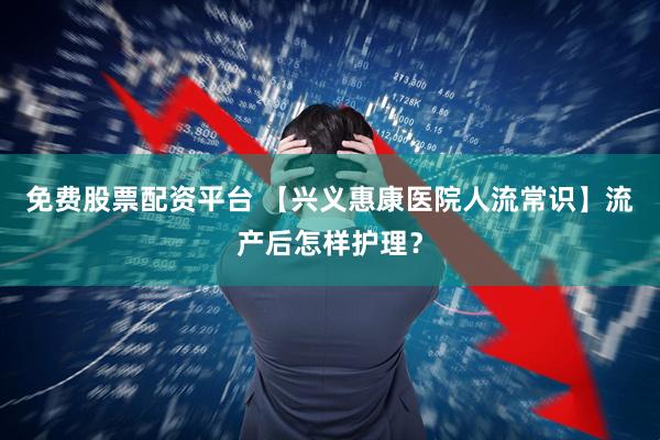 免费股票配资平台 【兴义惠康医院人流常识】流产后怎样护理？