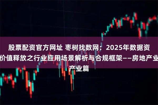 股票配资官方网址 枣树找数网：2025年数据资产价值释放之行业应用场景解析与合规框架——房地产业篇
