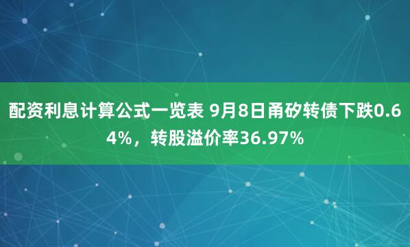 配资利息计算公式一览表 9月8日甬矽转债下跌0.64%，转股溢价率36.97%