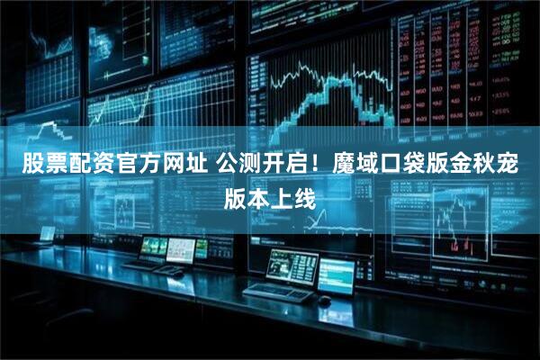 股票配资官方网址 公测开启！魔域口袋版金秋宠版本上线