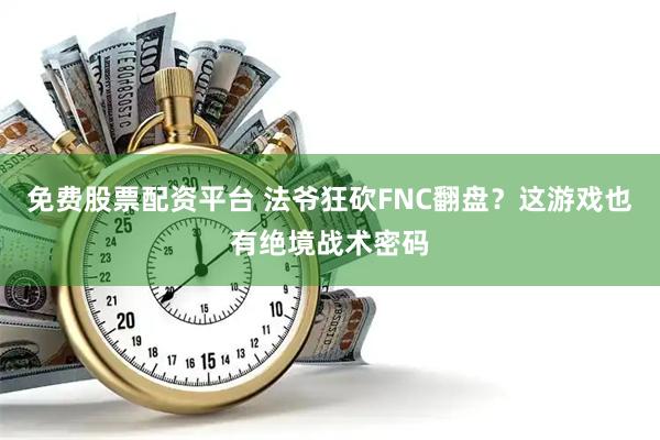 免费股票配资平台 法爷狂砍FNC翻盘？这游戏也有绝境战术密码