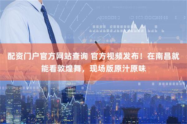 配资门户官方网站查询 官方视频发布！在南昌就能看敦煌舞，现场版原汁原味