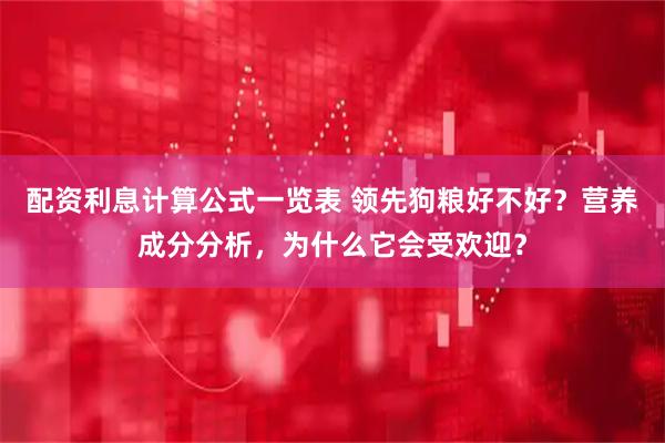 配资利息计算公式一览表 领先狗粮好不好？营养成分分析，为什么它会受欢迎？