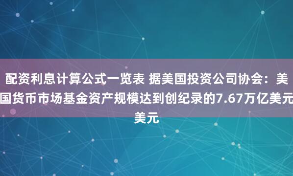 配资利息计算公式一览表 据美国投资公司协会：美国货币市场基金资产规模达到创纪录的7.67万亿美元