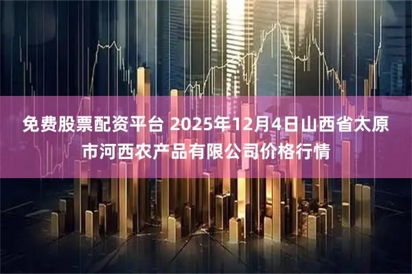 免费股票配资平台 2025年12月4日山西省太原市河西农产品有限公司价格行情